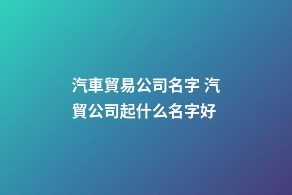 汽車貿易公司名字 汽貿公司起什么名字好-第1張-公司起名-玄機派